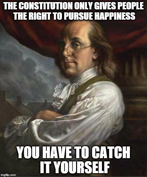 Benjamin Franklin | THE CONSTITUTION ONLY GIVES PEOPLE THE RIGHT TO PURSUE HAPPINESS YOU HAVE TO CATCH IT YOURSELF | image tagged in benjamin franklin | made w/ Imgflip meme maker
