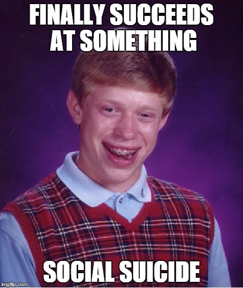 Bad Luck Brian | FINALLY SUCCEEDS AT SOMETHING SOCIAL SUICIDE | image tagged in memes,bad luck brian | made w/ Imgflip meme maker