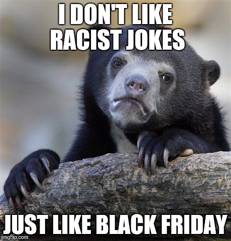 Confession Bear | I DON'T LIKE RACIST JOKES JUST LIKE BLACK FRIDAY | image tagged in memes,confession bear | made w/ Imgflip meme maker