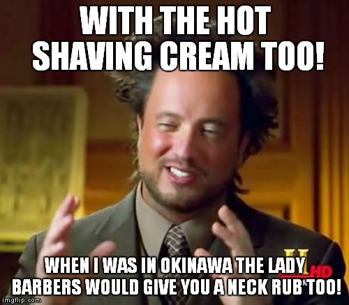 Ancient Aliens Meme | WITH THE HOT SHAVING CREAM TOO! WHEN I WAS IN OKINAWA THE LADY BARBERS WOULD GIVE YOU A NECK RUB TOO! | image tagged in memes,ancient aliens | made w/ Imgflip meme maker
