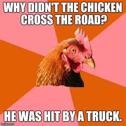 Anti Joke Chicken Meme | WHY DIDN'T THE CHICKEN CROSS THE ROAD? HE WAS HIT BY A TRUCK. | image tagged in memes,anti joke chicken | made w/ Imgflip meme maker