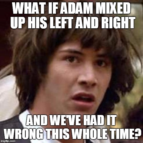Conspiracy Keanu Meme | WHAT IF ADAM MIXED UP HIS LEFT AND RIGHT AND WE'VE HAD IT WRONG THIS WHOLE TIME? | image tagged in memes,conspiracy keanu | made w/ Imgflip meme maker