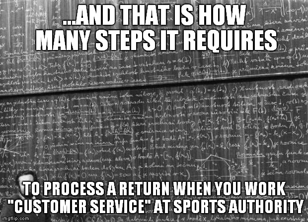I kid you not, our IT is outdated and repetative | ...AND THAT IS HOW MANY STEPS IT REQUIRES TO PROCESS A RETURN WHEN YOU WORK "CUSTOMER SERVICE" AT SPORTS AUTHORITY | image tagged in mathtrollteacher,sports authority,sucks,returns,cashier | made w/ Imgflip meme maker