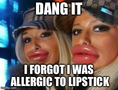 Duck Face Chicks Meme | DANG IT I FORGOT I WAS ALLERGIC TO LIPSTICK | image tagged in memes,duck face chicks | made w/ Imgflip meme maker