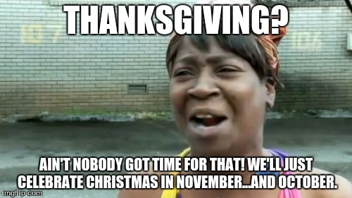 How the Media views November | THANKSGIVING? AIN'T NOBODY GOT TIME FOR THAT! WE'LL JUST CELEBRATE CHRISTMAS IN NOVEMBER...AND OCTOBER. | image tagged in memes,aint nobody got time for that | made w/ Imgflip meme maker