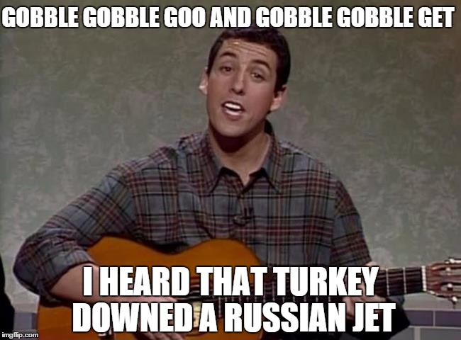 Russian jet, Thanksgiving | GOBBLE GOBBLE GOO AND GOBBLE GOBBLE GET I HEARD THAT TURKEY DOWNED A RUSSIAN JET | image tagged in thanksgiving 2015,adam sandler | made w/ Imgflip meme maker
