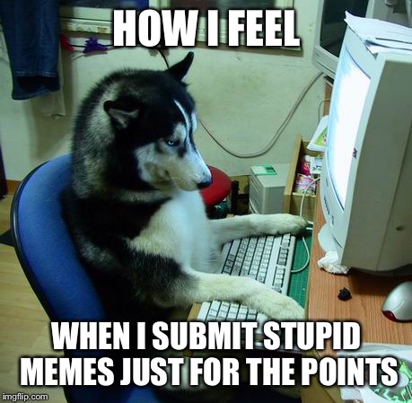 I Have No Idea What I Am Doing | HOW I FEEL WHEN I SUBMIT STUPID MEMES JUST FOR THE POINTS | image tagged in memes,i have no idea what i am doing | made w/ Imgflip meme maker