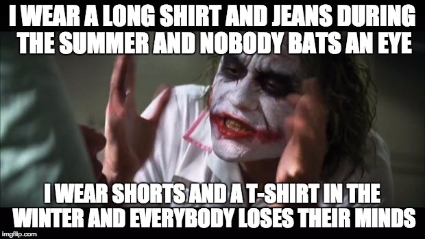 And everybody loses their minds Meme | I WEAR A LONG SHIRT AND JEANS DURING THE SUMMER AND NOBODY BATS AN EYE I WEAR SHORTS AND A T-SHIRT IN THE WINTER AND EVERYBODY LOSES THEIR M | image tagged in memes,and everybody loses their minds | made w/ Imgflip meme maker