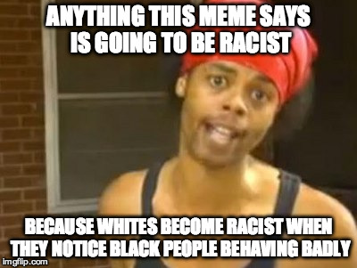 Liberals on Racism | ANYTHING THIS MEME SAYS IS GOING TO BE RACIST BECAUSE WHITES BECOME RACIST WHEN THEY NOTICE BLACK PEOPLE BEHAVING BADLY | image tagged in memes,hide yo kids hide yo wife,racism,liberal hypocrisy,liberal bias | made w/ Imgflip meme maker