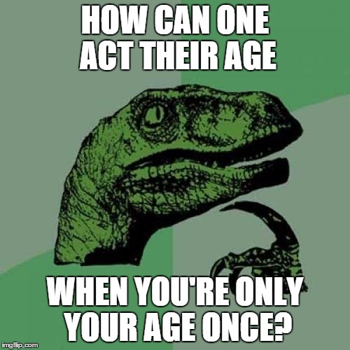 Philosoraptor | HOW CAN ONE ACT THEIR AGE WHEN YOU'RE ONLY YOUR AGE ONCE? | image tagged in memes,philosoraptor | made w/ Imgflip meme maker