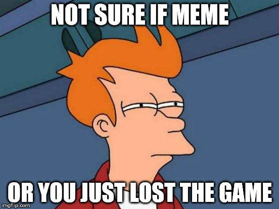 Futurama Fry Meme | NOT SURE IF MEME OR YOU JUST LOST THE GAME | image tagged in memes,futurama fry | made w/ Imgflip meme maker