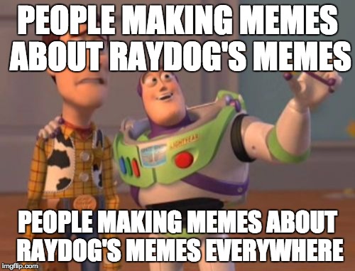 X, X Everywhere | PEOPLE MAKING MEMES ABOUT RAYDOG'S MEMES PEOPLE MAKING MEMES ABOUT RAYDOG'S MEMES EVERYWHERE | image tagged in memes,x x everywhere | made w/ Imgflip meme maker