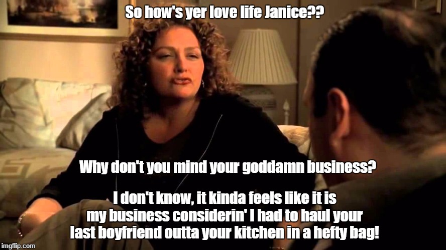 So how's yer love life Janice?? I don't know, it kinda feels like it is my business considerin' I had to haul your last boyfriend outta your | made w/ Imgflip meme maker