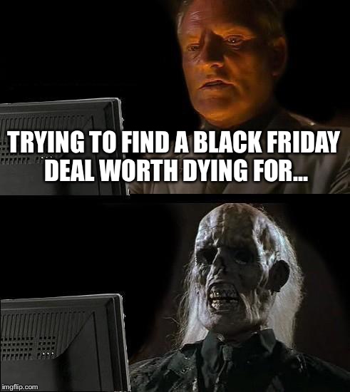 I'll Just Wait Here | TRYING TO FIND A BLACK FRIDAY DEAL WORTH DYING FOR... | image tagged in memes,ill just wait here | made w/ Imgflip meme maker