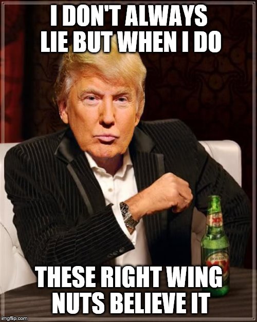 Trump Most Interesting Man In The World | I DON'T ALWAYS LIE BUT WHEN I DO THESE RIGHT WING NUTS BELIEVE IT | image tagged in trump most interesting man in the world | made w/ Imgflip meme maker