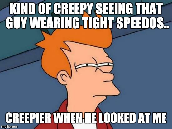Futurama Fry | KIND OF CREEPY SEEING THAT GUY WEARING TIGHT SPEEDOS.. CREEPIER WHEN HE LOOKED AT ME | image tagged in memes,futurama fry | made w/ Imgflip meme maker