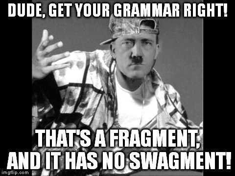 Grammar Nazi Rap | DUDE, GET YOUR GRAMMAR RIGHT! THAT'S A FRAGMENT, AND IT HAS NO SWAGMENT! | image tagged in memes,swag,hitler,grammar nazi | made w/ Imgflip meme maker