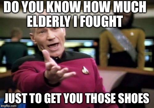 Picard Wtf | DO YOU KNOW HOW MUCH ELDERLY I FOUGHT JUST TO GET YOU THOSE SHOES | image tagged in memes,picard wtf | made w/ Imgflip meme maker