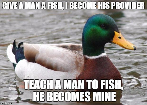 Good Advice mallard | GIVE A MAN A FISH, I BECOME HIS PROVIDER TEACH A MAN TO FISH, HE BECOMES MINE | image tagged in good advice mallard | made w/ Imgflip meme maker