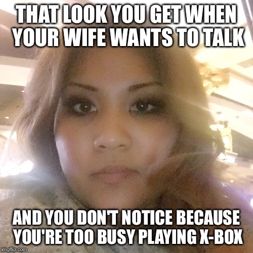 Unhappy wife | THAT LOOK YOU GET WHEN YOUR WIFE WANTS TO TALK AND YOU DON'T NOTICE BECAUSE YOU'RE TOO BUSY PLAYING X-BOX | image tagged in unhappy wife,xbox,that look,wife | made w/ Imgflip meme maker