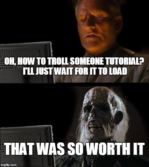 I'll Just Wait Here | OH, HOW TO TROLL SOMEONE TUTORIAL? I'LL JUST WAIT FOR IT TO LOAD THAT WAS SO WORTH IT | image tagged in memes,ill just wait here | made w/ Imgflip meme maker