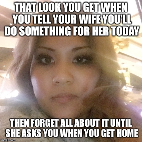Pissed off wife | THAT LOOK YOU GET WHEN YOU TELL YOUR WIFE YOU'LL DO SOMETHING FOR HER TODAY THEN FORGET ALL ABOUT IT UNTIL SHE ASKS YOU WHEN YOU GET HOME | image tagged in pissed off wife | made w/ Imgflip meme maker