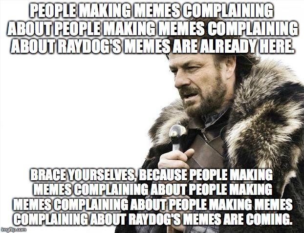 Brace Yourselves X is Coming | PEOPLE MAKING MEMES COMPLAINING ABOUT PEOPLE MAKING MEMES COMPLAINING ABOUT RAYDOG'S MEMES ARE ALREADY HERE. BRACE YOURSELVES, BECAUSE PEOPL | image tagged in memes,brace yourselves x is coming | made w/ Imgflip meme maker