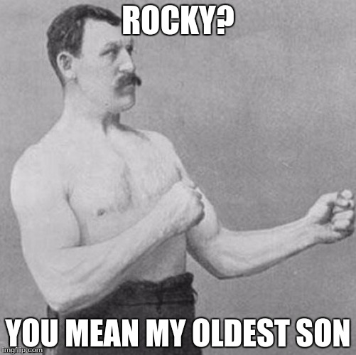 over manly man | ROCKY? YOU MEAN MY OLDEST SON | image tagged in over manly man | made w/ Imgflip meme maker