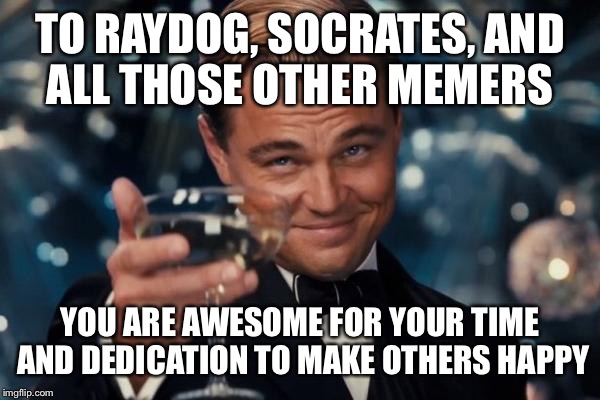 Leonardo Dicaprio Cheers | TO RAYDOG, SOCRATES, AND ALL THOSE OTHER MEMERS YOU ARE AWESOME FOR YOUR TIME AND DEDICATION TO MAKE OTHERS HAPPY | image tagged in memes,leonardo dicaprio cheers | made w/ Imgflip meme maker