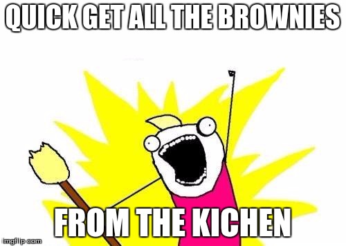 X All The Y Meme | QUICK GET ALL THE BROWNIES FROM THE KICHEN | image tagged in memes,x all the y | made w/ Imgflip meme maker