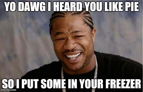 Yo Dawg Heard You | YO DAWG I HEARD YOU LIKE PIE SO I PUT SOME IN YOUR FREEZER | image tagged in memes,yo dawg heard you | made w/ Imgflip meme maker