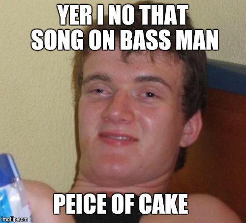 10 Guy | YER I NO THAT SONG ON BASS MAN PEICE OF CAKE | image tagged in memes,10 guy | made w/ Imgflip meme maker