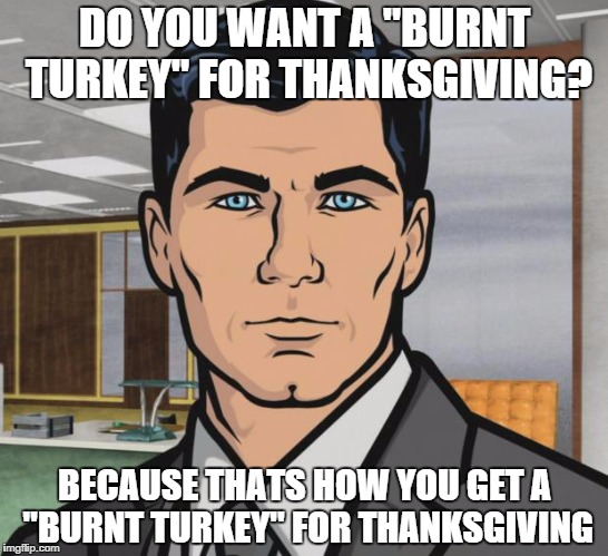 Archer Meme | DO YOU WANT A "BURNT TURKEY" FOR THANKSGIVING? BECAUSE THATS HOW YOU GET A "BURNT TURKEY" FOR THANKSGIVING | image tagged in memes,archer | made w/ Imgflip meme maker