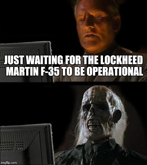 Defending our capitalist economies | JUST WAITING FOR THE LOCKHEED MARTIN F-35 TO BE OPERATIONAL | image tagged in memes,ill just wait here | made w/ Imgflip meme maker