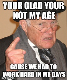 Back In My Day | YOUR GLAD YOUR NOT MY AGE CAUSE WE HAD TO WORK HARD IN MY DAYS | image tagged in memes,back in my day | made w/ Imgflip meme maker