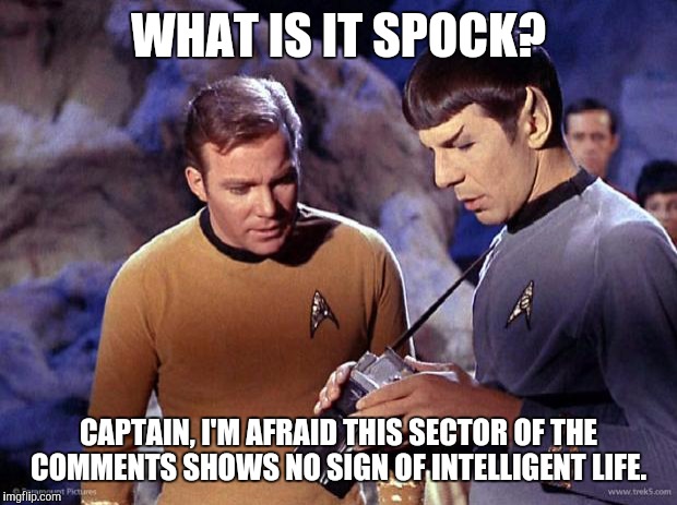 spock-tricorder | WHAT IS IT SPOCK? CAPTAIN, I'M AFRAID THIS SECTOR OF THE COMMENTS SHOWS NO SIGN OF INTELLIGENT LIFE. | image tagged in spock-tricorder | made w/ Imgflip meme maker