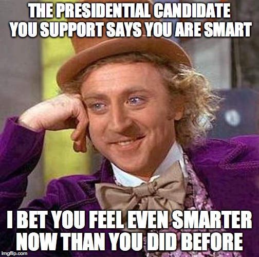 Creepy Condescending Wonka | THE PRESIDENTIAL CANDIDATE YOU SUPPORT SAYS YOU ARE SMART I BET YOU FEEL EVEN SMARTER NOW THAN YOU DID BEFORE | image tagged in memes,creepy condescending wonka | made w/ Imgflip meme maker