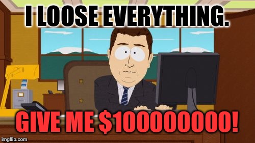Aaaaand Its Gone | I LOOSE EVERYTHING. GIVE ME $100000000! | image tagged in memes,aaaaand its gone | made w/ Imgflip meme maker