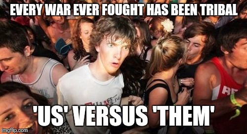 Of the making of war there is no end | EVERY WAR EVER FOUGHT HAS BEEN TRIBAL 'US' VERSUS 'THEM' | image tagged in memes,sudden clarity clarence | made w/ Imgflip meme maker