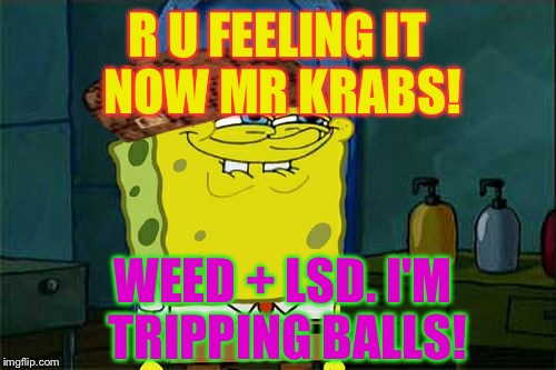 Don't You Squidward Meme | R U FEELING IT NOW MR KRABS! WEED + LSD. I'M TRIPPING BALLS! | image tagged in memes,dont you squidward,scumbag | made w/ Imgflip meme maker