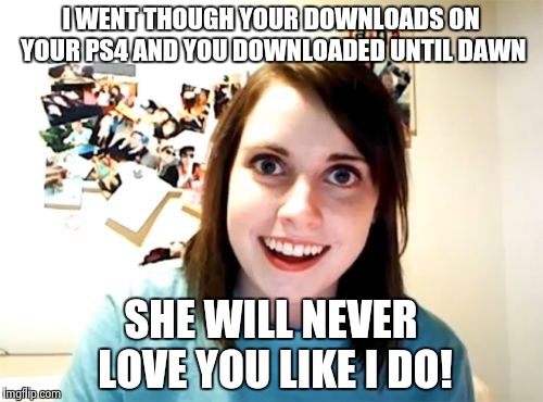 Overly Attached Girlfriend | I WENT THOUGH YOUR DOWNLOADS ON YOUR PS4 AND YOU DOWNLOADED UNTIL DAWN SHE WILL NEVER LOVE YOU LIKE I DO! | image tagged in memes,overly attached girlfriend | made w/ Imgflip meme maker