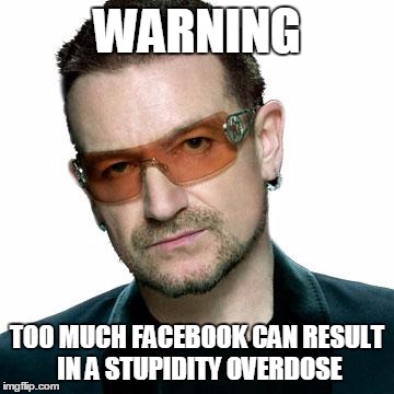 bono being bono | WARNING TOO MUCH FACEBOOK CAN RESULT IN A STUPIDITY OVERDOSE | image tagged in bono being bono | made w/ Imgflip meme maker