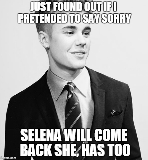Justin Bieber Suit | JUST FOUND OUT IF I PRETENDED TO SAY SORRY SELENA WILL COME BACK SHE, HAS TOO | image tagged in memes,justin bieber suit | made w/ Imgflip meme maker