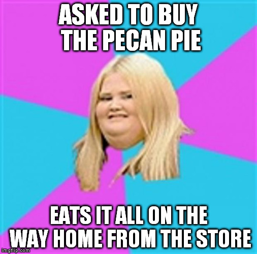 Really Fat Girl | ASKED TO BUY THE PECAN PIE EATS IT ALL ON THE WAY HOME FROM THE STORE | image tagged in really fat girl | made w/ Imgflip meme maker