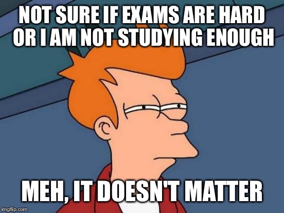 Futurama Fry Meme | NOT SURE IF EXAMS ARE HARD OR I AM NOT STUDYING ENOUGH MEH, IT DOESN'T MATTER | image tagged in memes,futurama fry | made w/ Imgflip meme maker