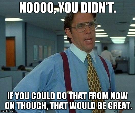 That Would Be Great Meme | NOOOO, YOU DIDN'T. IF YOU COULD DO THAT FROM NOW ON THOUGH, THAT WOULD BE GREAT. | image tagged in memes,that would be great | made w/ Imgflip meme maker