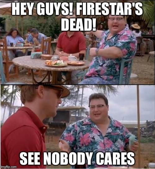 See Nobody Cares | HEY GUYS! FIRESTAR'S DEAD! SEE NOBODY CARES | image tagged in memes,see nobody cares | made w/ Imgflip meme maker