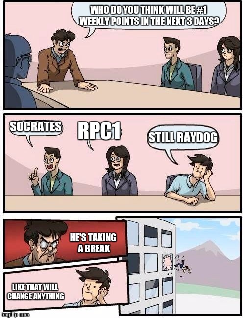 At least he raydog is trying to get somebody else on the #1 spot... | WHO DO YOU THINK WILL BE #1 WEEKLY POINTS IN THE NEXT 3 DAYS? SOCRATES RPC1 STILL RAYDOG HE'S TAKING A BREAK LIKE THAT WILL CHANGE ANYTHING | image tagged in memes,boardroom meeting suggestion,raydog | made w/ Imgflip meme maker