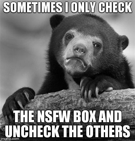Confession Bear | SOMETIMES I ONLY CHECK THE NSFW BOX AND UNCHECK THE OTHERS | image tagged in memes,confession bear | made w/ Imgflip meme maker