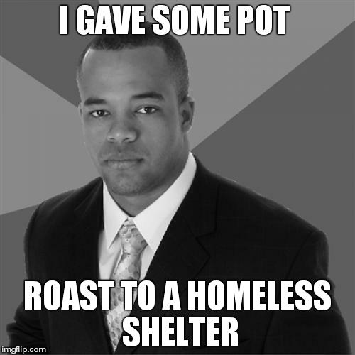 Successful Black Man Meme | I GAVE SOME POT ROAST TO A HOMELESS SHELTER | image tagged in memes,successful black man | made w/ Imgflip meme maker
